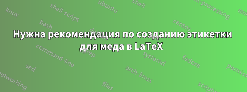 Нужна рекомендация по созданию этикетки для меда в LaTeX 