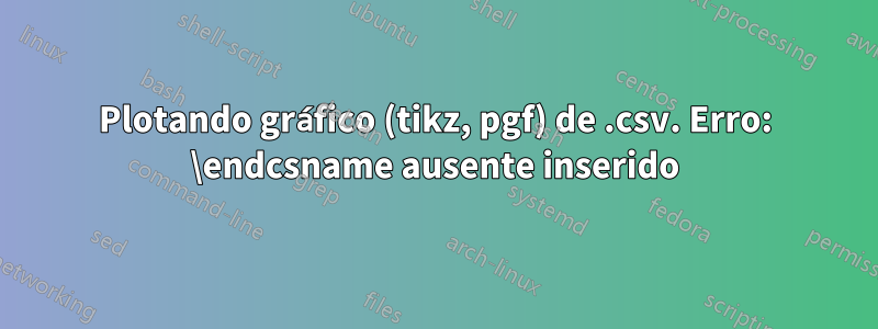 Plotando gráfico (tikz, pgf) de .csv. Erro: \endcsname ausente inserido