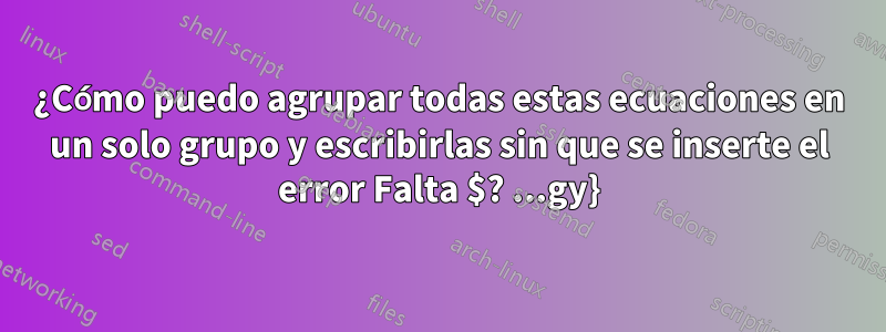¿Cómo puedo agrupar todas estas ecuaciones en un solo grupo y escribirlas sin que se inserte el error Falta $? ...gy}