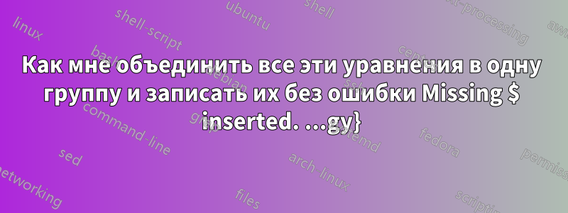Как мне объединить все эти уравнения в одну группу и записать их без ошибки Missing $ inserted. ...gy}