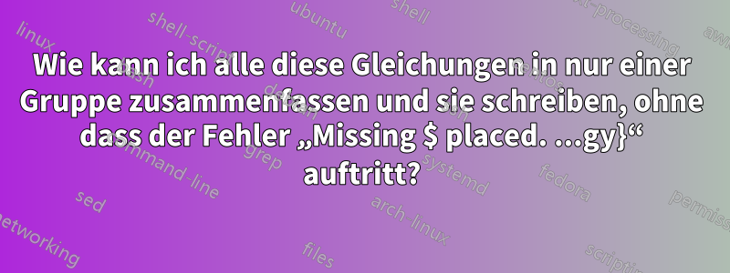 Wie kann ich alle diese Gleichungen in nur einer Gruppe zusammenfassen und sie schreiben, ohne dass der Fehler „Missing $ placed. ...gy}“ auftritt?