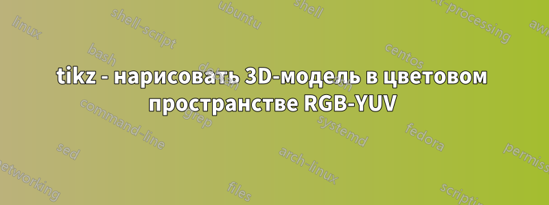 tikz - нарисовать 3D-модель в цветовом пространстве RGB-YUV