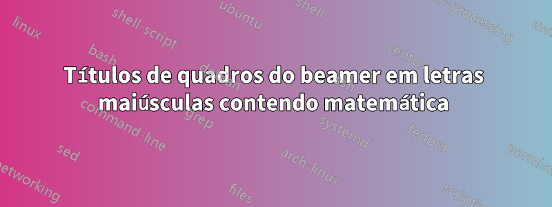 Títulos de quadros do beamer em letras maiúsculas contendo matemática