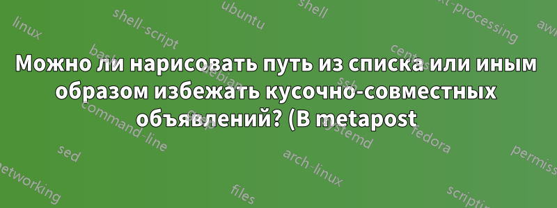 Можно ли нарисовать путь из списка или иным образом избежать кусочно-совместных объявлений? (В metapost)