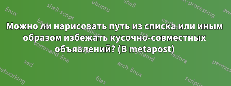 Можно ли нарисовать путь из списка или иным образом избежать кусочно-совместных объявлений? (В metapost)