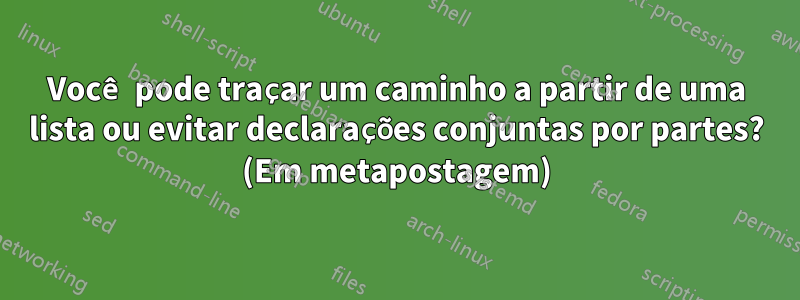 Você pode traçar um caminho a partir de uma lista ou evitar declarações conjuntas por partes? (Em metapostagem)