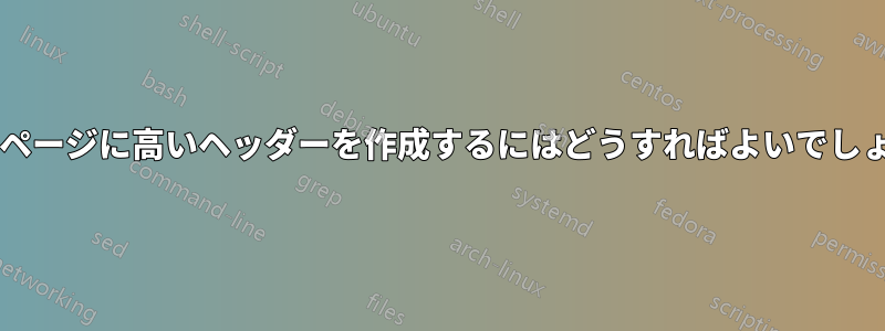 最初のページに高いヘッダーを作成するにはどうすればよいでしょうか?