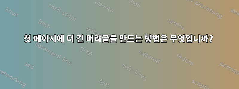 첫 페이지에 더 긴 머리글을 만드는 방법은 무엇입니까?