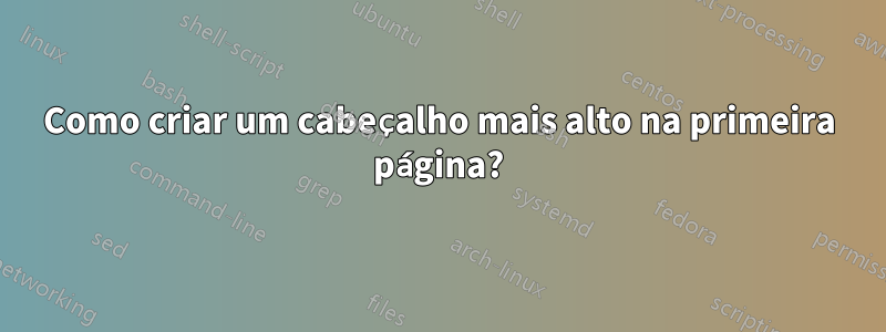 Como criar um cabeçalho mais alto na primeira página?