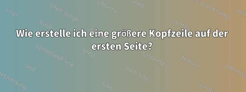 Wie erstelle ich eine größere Kopfzeile auf der ersten Seite?