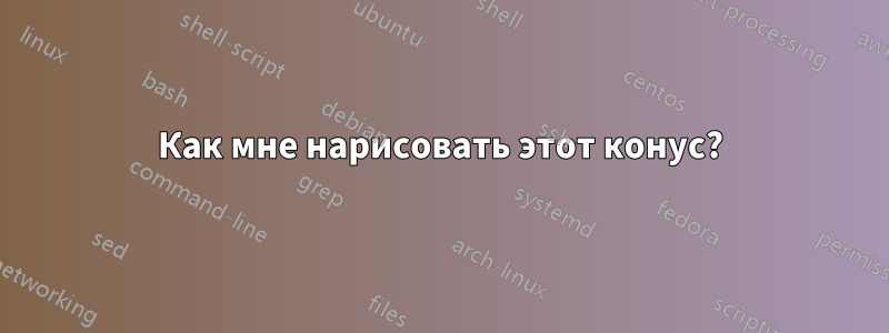 Как мне нарисовать этот конус?