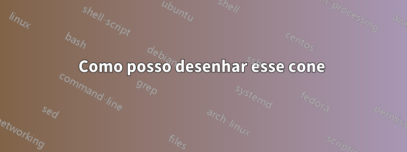 Como posso desenhar esse cone