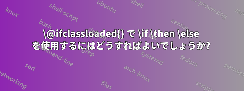 \@ifclassloaded{} で \if \then \else を使用するにはどうすればよいでしょうか?