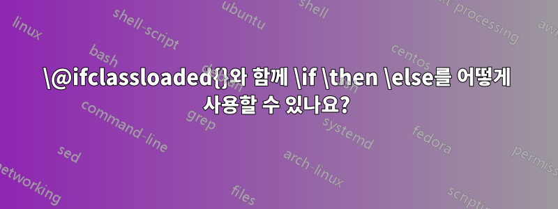\@ifclassloaded{}와 함께 \if \then \else를 어떻게 사용할 수 있나요?