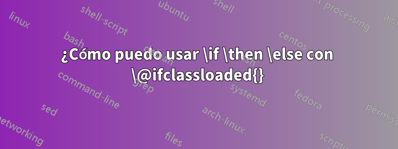 ¿Cómo puedo usar \if \then \else con \@ifclassloaded{}