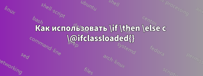 Как использовать \if \then \else с \@ifclassloaded{}