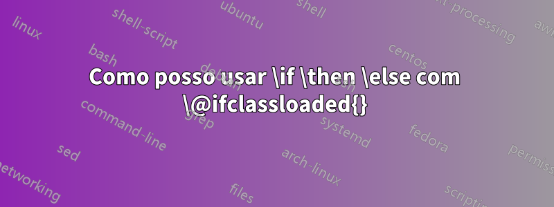 Como posso usar \if \then \else com \@ifclassloaded{}