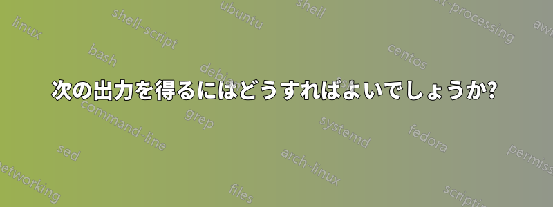 次の出力を得るにはどうすればよいでしょうか?