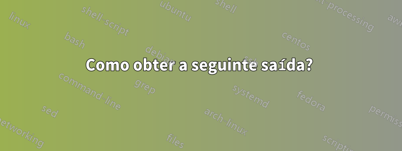 Como obter a seguinte saída?