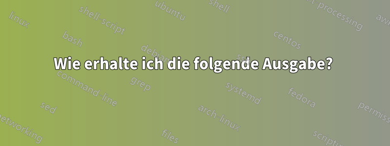 Wie erhalte ich die folgende Ausgabe?