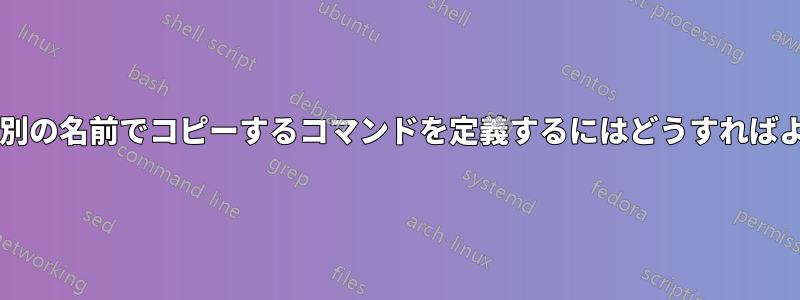 別のコマンドを別の名前でコピーするコマンドを定義するにはどうすればよいでしょうか?