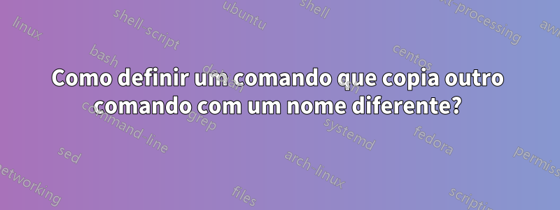 Como definir um comando que copia outro comando com um nome diferente?