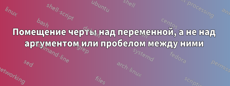 Помещение черты над переменной, а не над аргументом или пробелом между ними