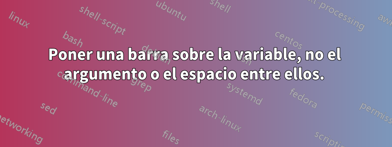 Poner una barra sobre la variable, no el argumento o el espacio entre ellos.