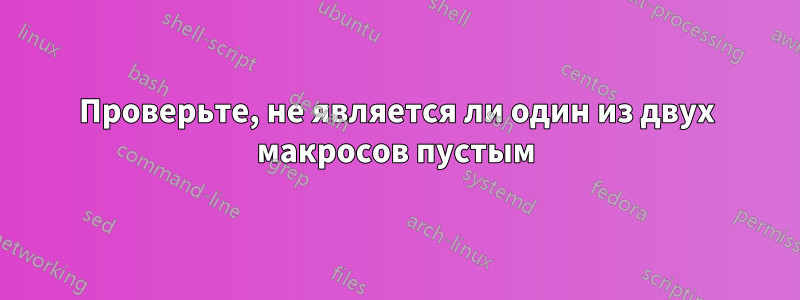Проверьте, не является ли один из двух макросов пустым