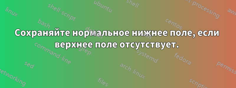 Сохраняйте нормальное нижнее поле, если верхнее поле отсутствует.