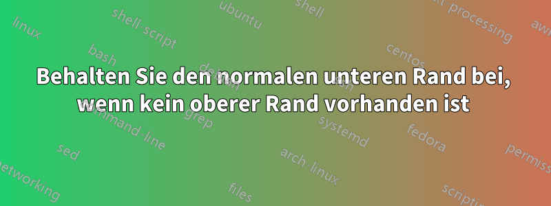 Behalten Sie den normalen unteren Rand bei, wenn kein oberer Rand vorhanden ist