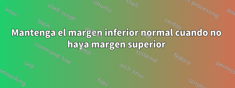 Mantenga el margen inferior normal cuando no haya margen superior