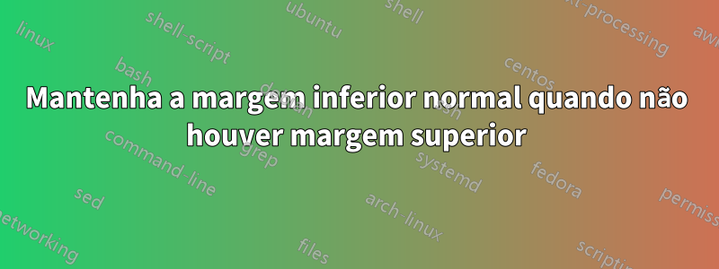 Mantenha a margem inferior normal quando não houver margem superior