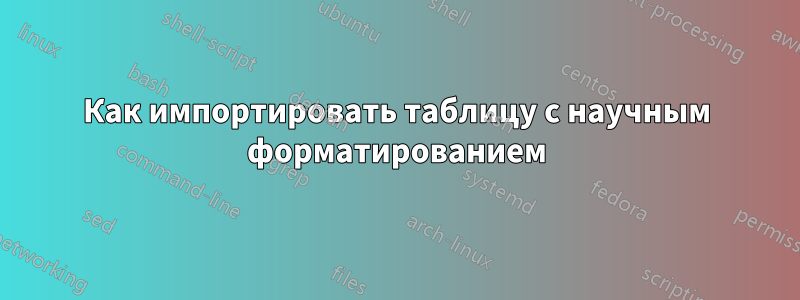 Как импортировать таблицу с научным форматированием