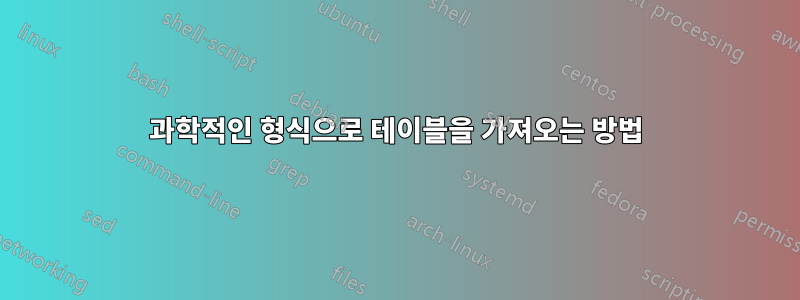 과학적인 형식으로 테이블을 가져오는 방법
