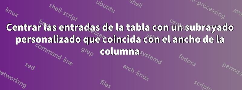 Centrar las entradas de la tabla con un subrayado personalizado que coincida con el ancho de la columna