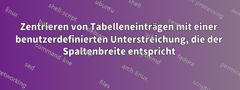 Zentrieren von Tabelleneinträgen mit einer benutzerdefinierten Unterstreichung, die der Spaltenbreite entspricht