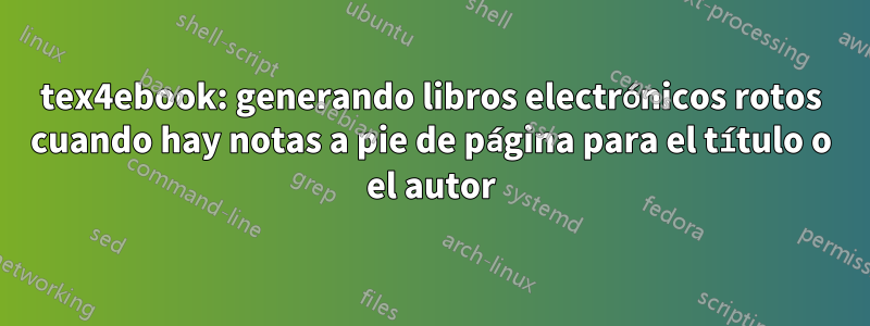 tex4ebook: generando libros electrónicos rotos cuando hay notas a pie de página para el título o el autor