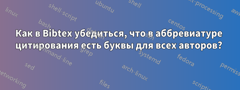 Как в Bibtex убедиться, что в аббревиатуре цитирования есть буквы для всех авторов?