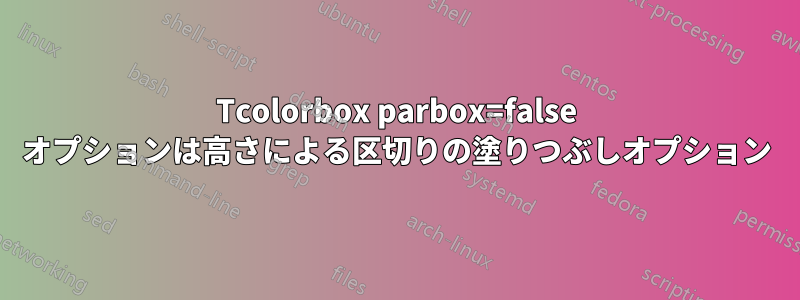 Tcolorbox parbox=false オプションは高さによる区切りの塗りつぶしオプション