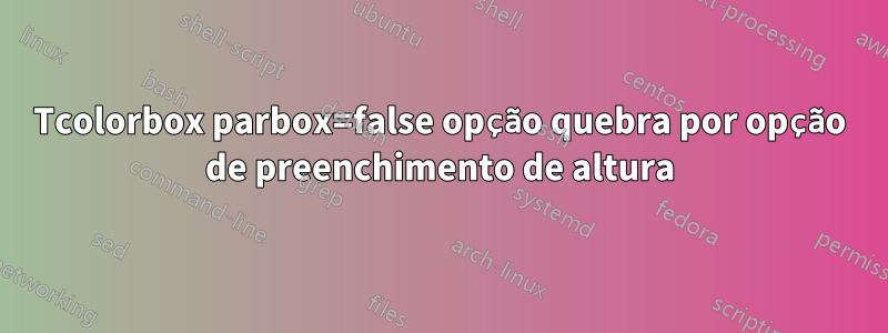 Tcolorbox parbox=false opção quebra por opção de preenchimento de altura