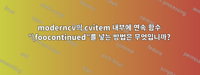 moderncv의 cvitem 내부에 연속 함수 "\foocontinued"를 넣는 방법은 무엇입니까?