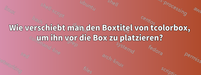 Wie verschiebt man den Boxtitel von tcolorbox, um ihn vor die Box zu platzieren?