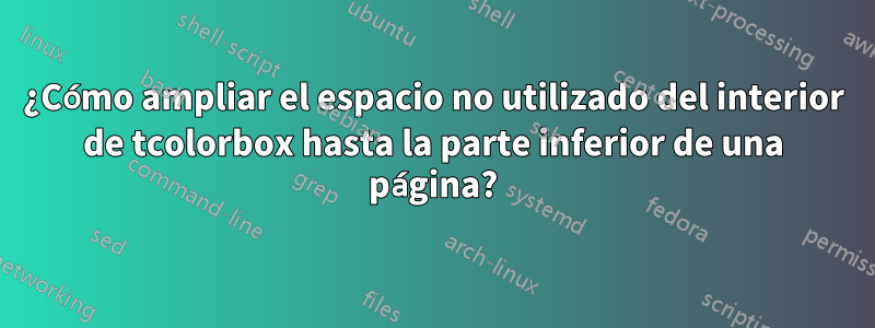 ¿Cómo ampliar el espacio no utilizado del interior de tcolorbox hasta la parte inferior de una página?
