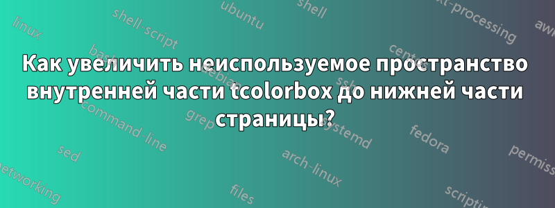 Как увеличить неиспользуемое пространство внутренней части tcolorbox до нижней части страницы?