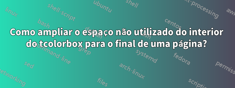 Como ampliar o espaço não utilizado do interior do tcolorbox para o final de uma página?