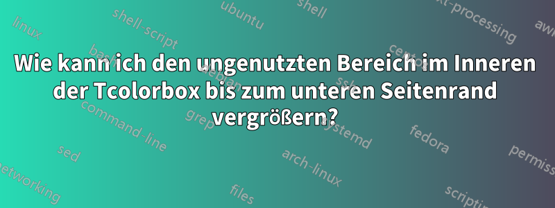 Wie kann ich den ungenutzten Bereich im Inneren der Tcolorbox bis zum unteren Seitenrand vergrößern?