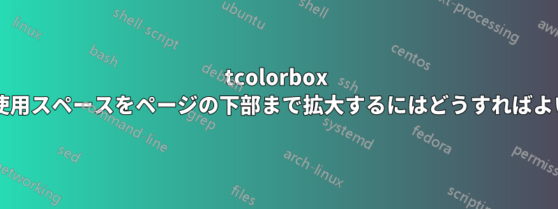 tcolorbox 内部の未使用スペースをページの下部まで拡大するにはどうすればよいですか?