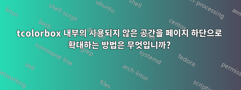 tcolorbox 내부의 사용되지 않은 공간을 페이지 하단으로 확대하는 방법은 무엇입니까?