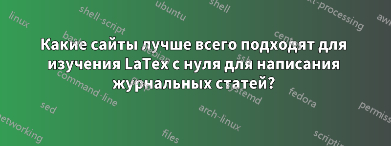 Какие сайты лучше всего подходят для изучения LaTex с нуля для написания журнальных статей?
